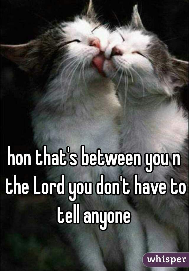 hon that's between you n the Lord you don't have to tell anyone 