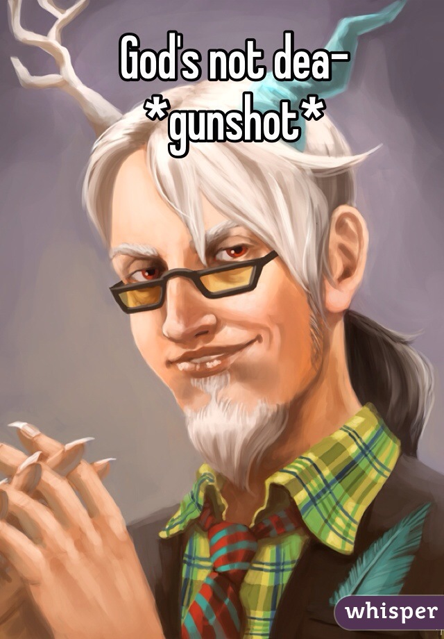 God's not dea-
*gunshot*
