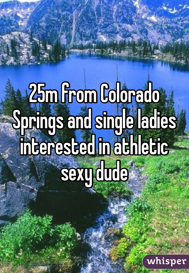 25m from Colorado Springs and single ladies interested in athletic sexy dude