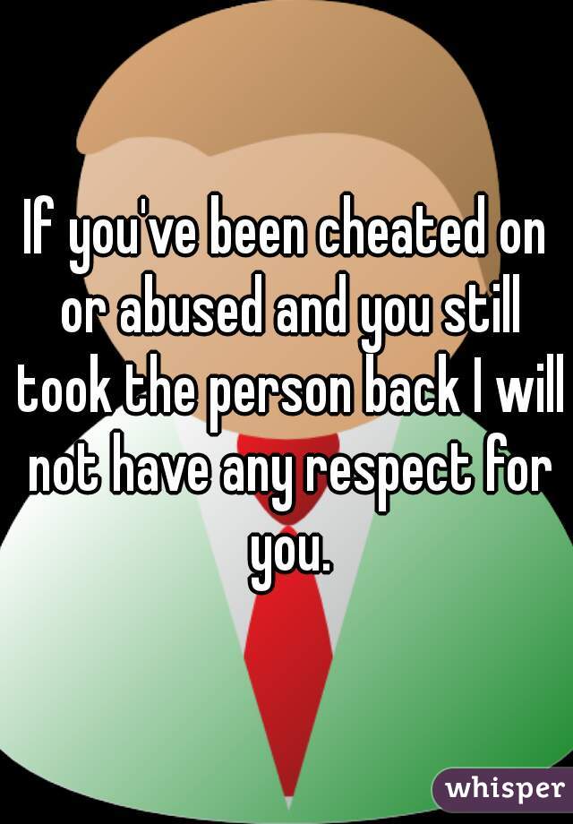 If you've been cheated on or abused and you still took the person back I will not have any respect for you.