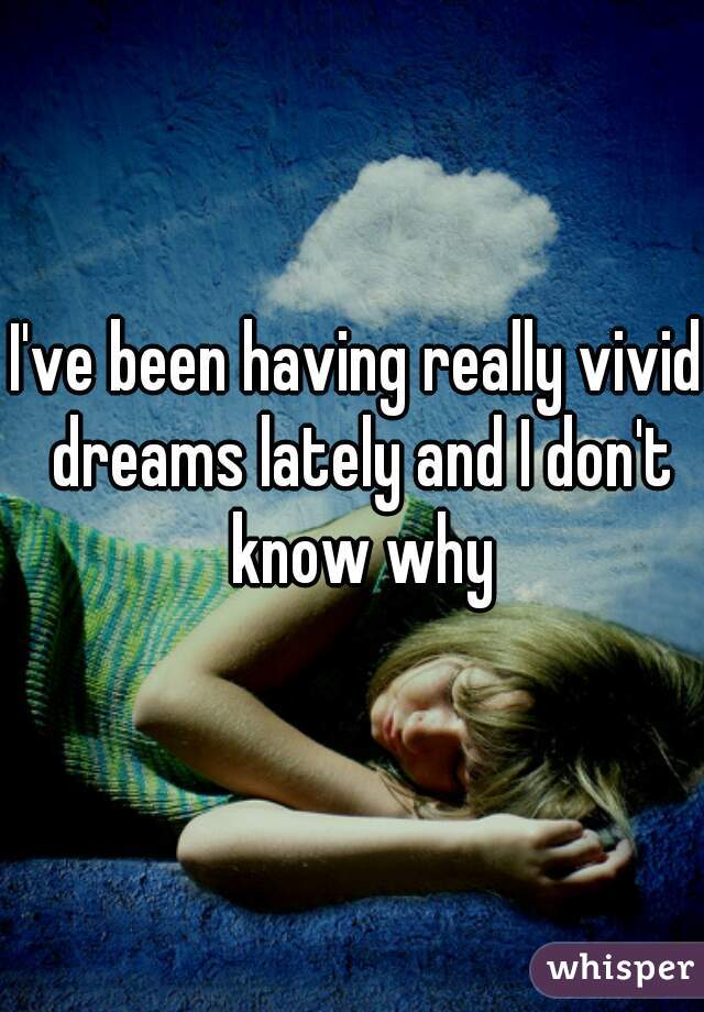 I've been having really vivid dreams lately and I don't know why