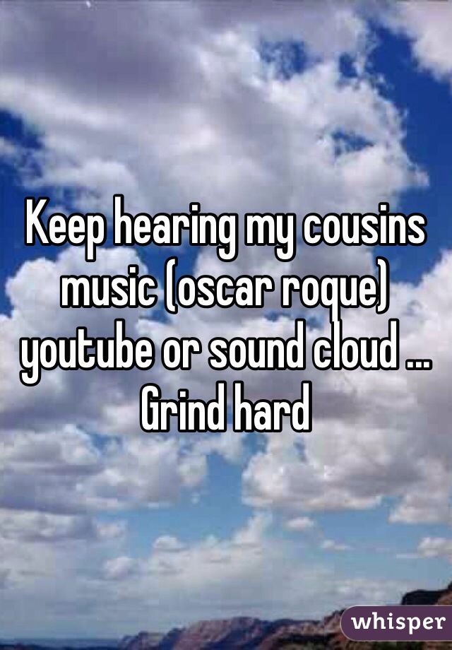 Keep hearing my cousins music (oscar roque) youtube or sound cloud ... Grind hard