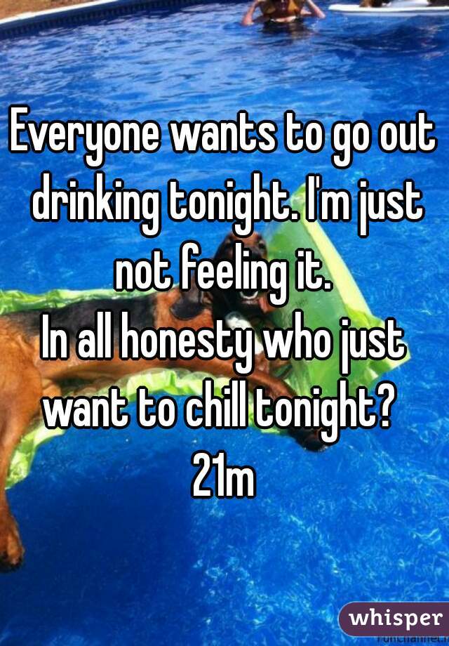Everyone wants to go out drinking tonight. I'm just not feeling it. 
In all honesty who just want to chill tonight?  
21m