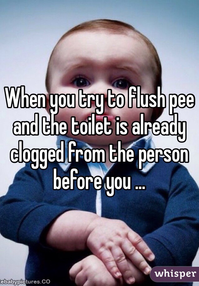When you try to flush pee and the toilet is already clogged from the person before you ...