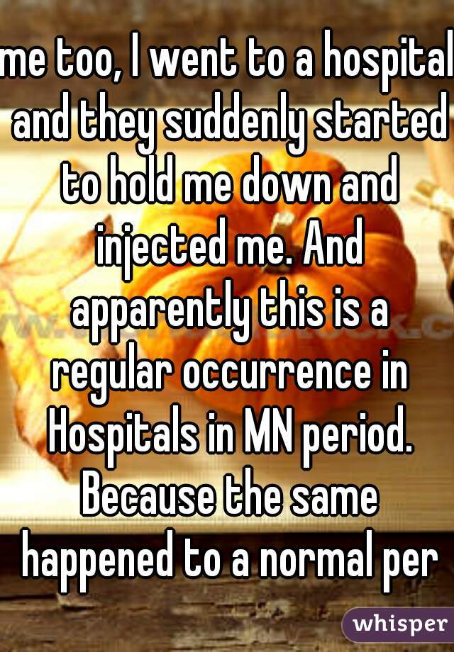 me too, I went to a hospital and they suddenly started to hold me down and injected me. And apparently this is a regular occurrence in Hospitals in MN period. Because the same happened to a normal per
