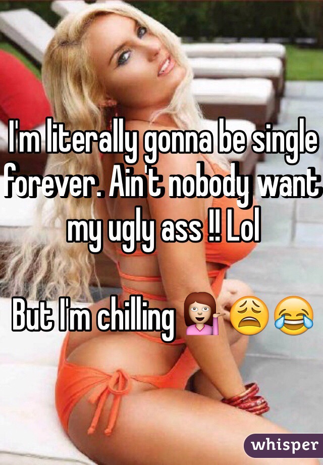 I'm literally gonna be single forever. Ain't nobody want my ugly ass !! Lol 

But I'm chilling ðŸ’�ðŸ˜©ðŸ˜‚