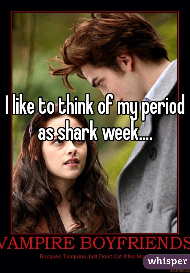 I like to think of my period as shark week....