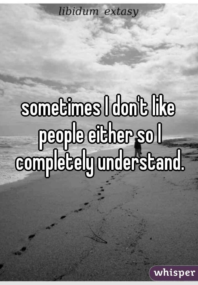 sometimes I don't like people either so I completely understand.