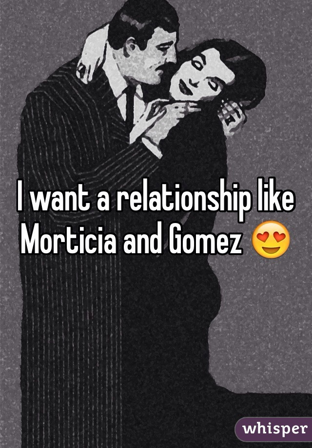 I want a relationship like Morticia and Gomez ðŸ˜�