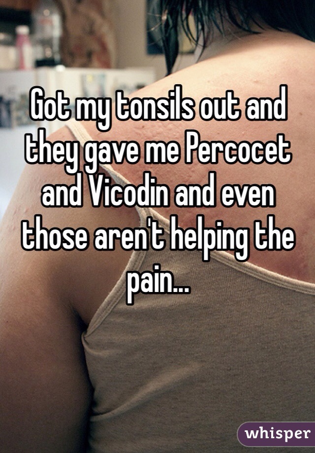 Got my tonsils out and they gave me Percocet and Vicodin and even those aren't helping the pain...