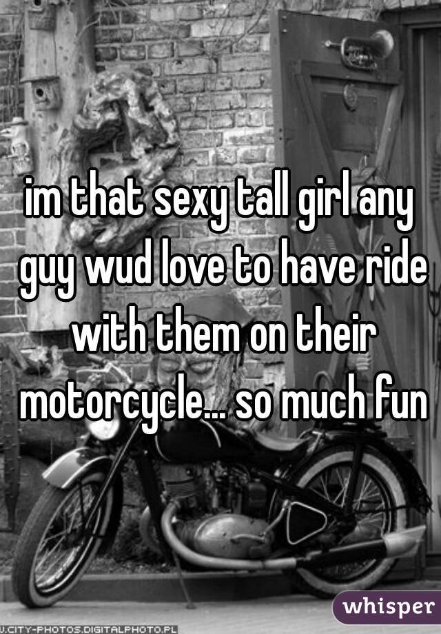 im that sexy tall girl any guy wud love to have ride with them on their motorcycle... so much fun