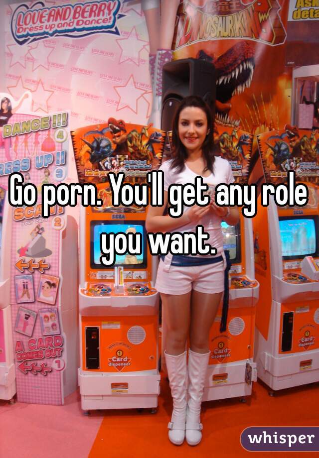 Go porn. You'll get any role you want. 