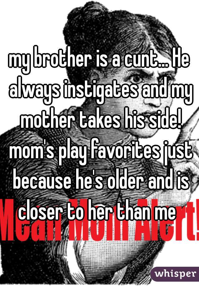 my brother is a cunt... He always instigates and my mother takes his side! mom's play favorites just because he's older and is closer to her than me  
