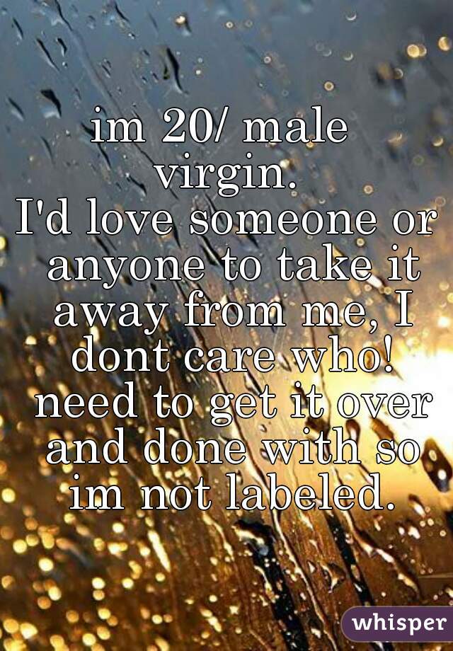 im 20/ male 
virgin.
I'd love someone or anyone to take it away from me, I dont care who! need to get it over and done with so im not labeled.
