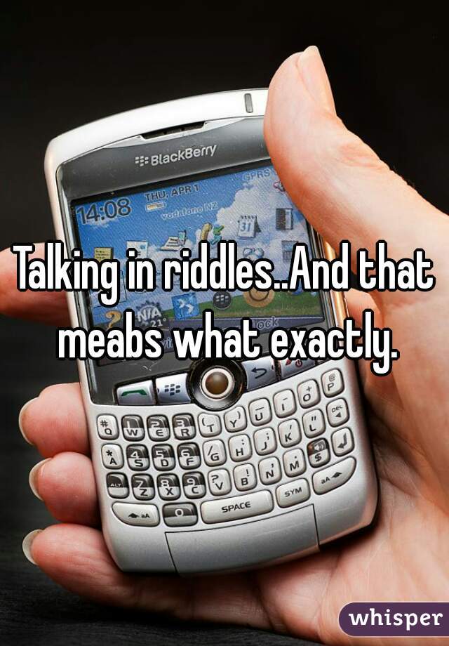 Talking in riddles..And that meabs what exactly.
