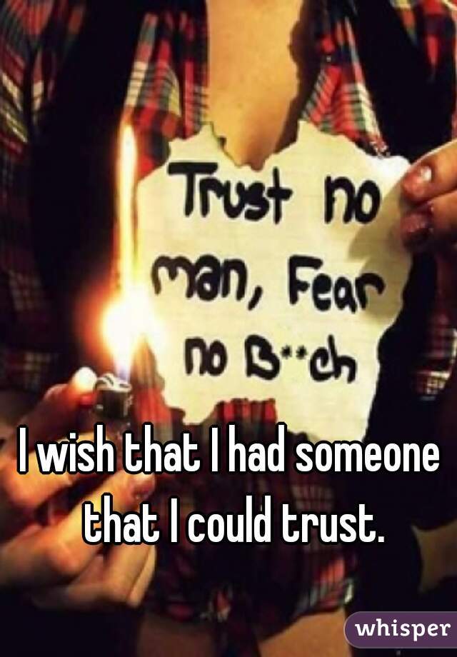 I wish that I had someone that I could trust.