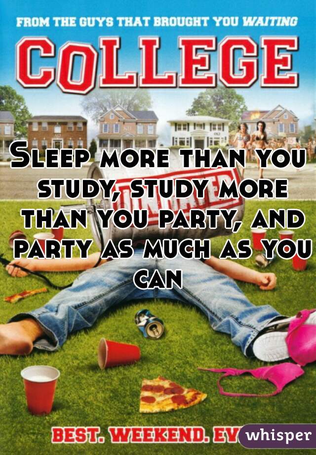 Sleep more than you study, study more than you party, and party as much as you can 