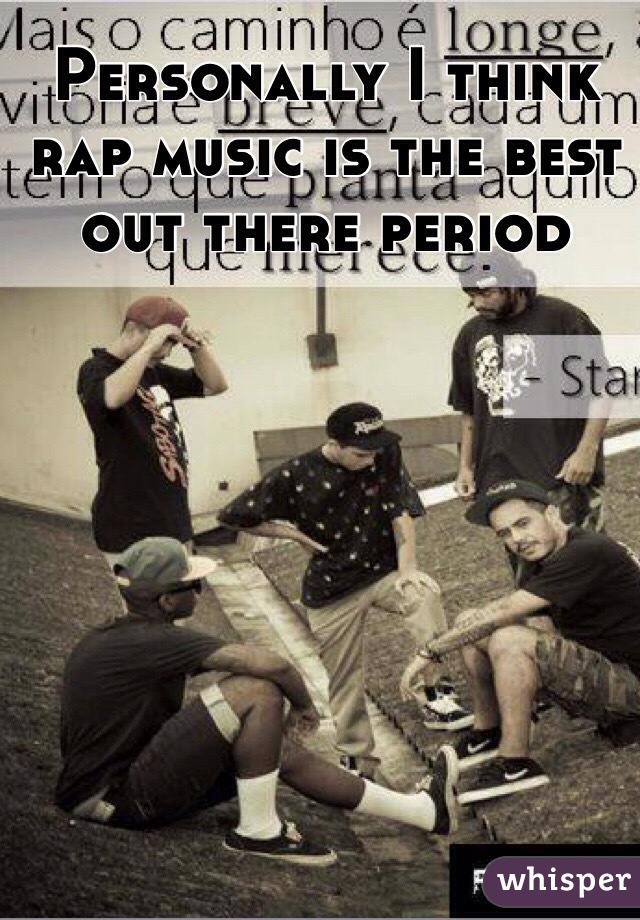 Personally I think rap music is the best out there period 