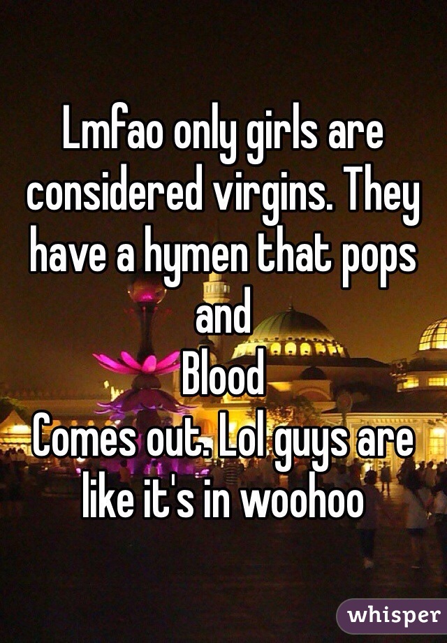 Lmfao only girls are considered virgins. They have a hymen that pops and
Blood
Comes out. Lol guys are like it's in woohoo