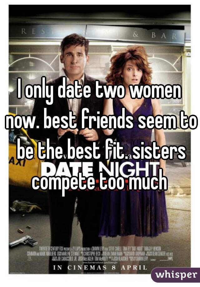 I only date two women now. best friends seem to be the best fit. sisters compete too much 