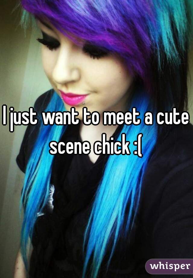 I just want to meet a cute scene chick :( 