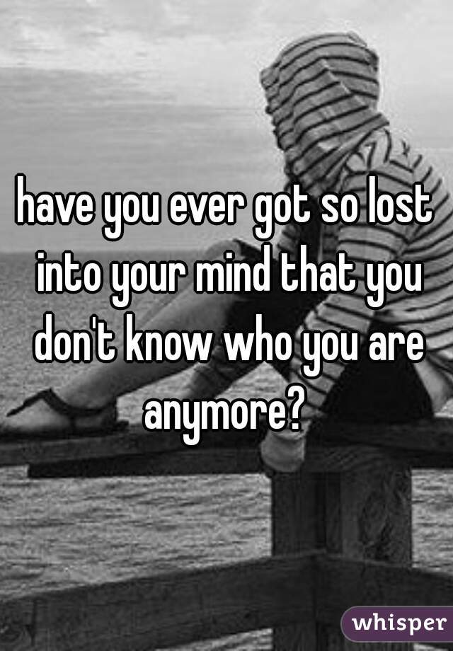 have you ever got so lost into your mind that you don't know who you are anymore? 