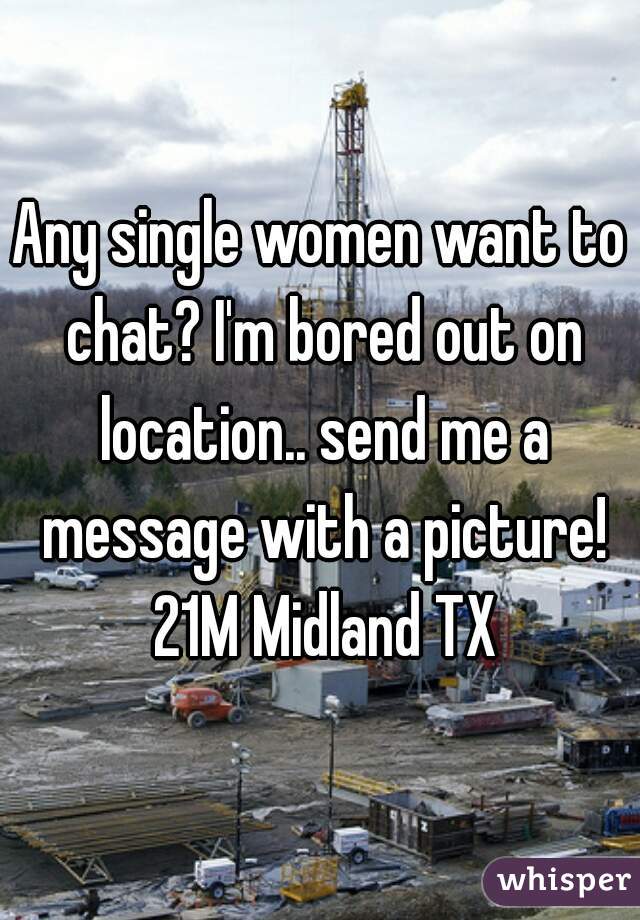 Any single women want to chat? I'm bored out on location.. send me a message with a picture! 21M Midland TX