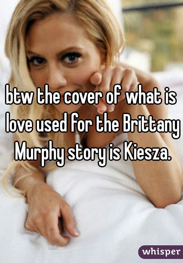 btw the cover of what is love used for the Brittany Murphy story is Kiesza.