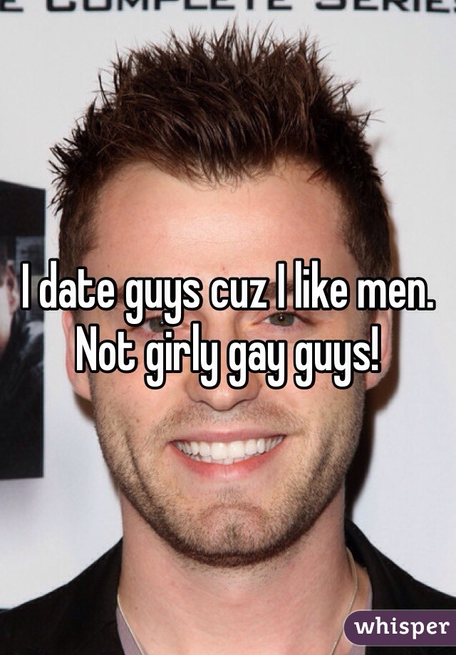 I date guys cuz I like men. Not girly gay guys! 
