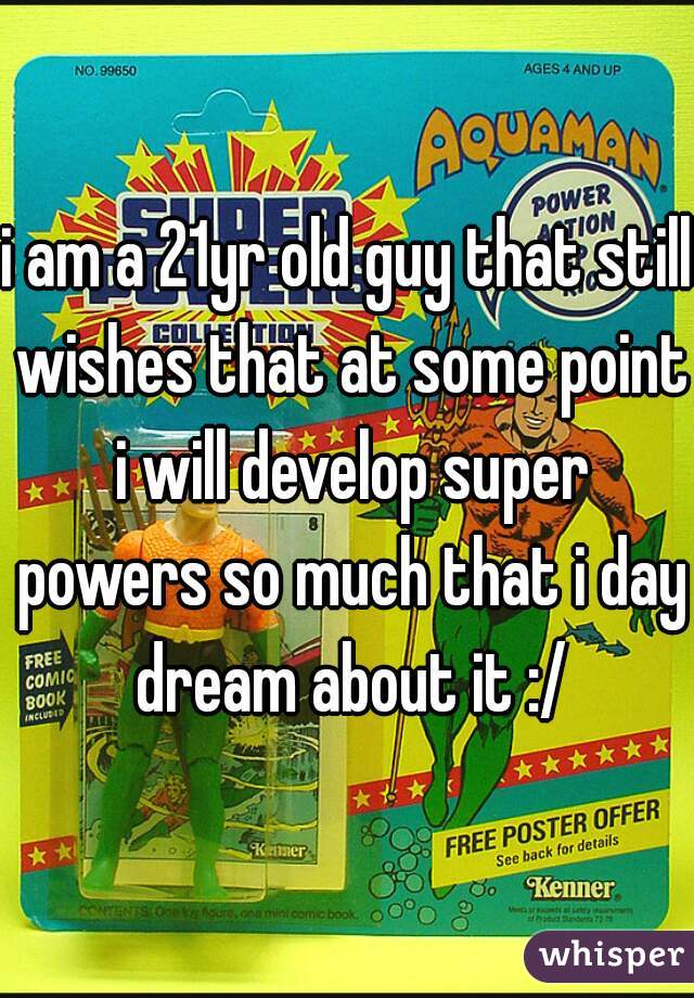 i am a 21yr old guy that still wishes that at some point i will develop super powers so much that i day dream about it :/