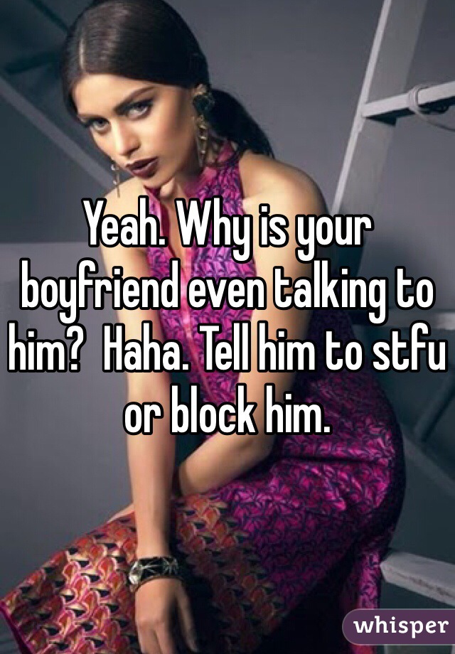 Yeah. Why is your boyfriend even talking to him?  Haha. Tell him to stfu or block him. 