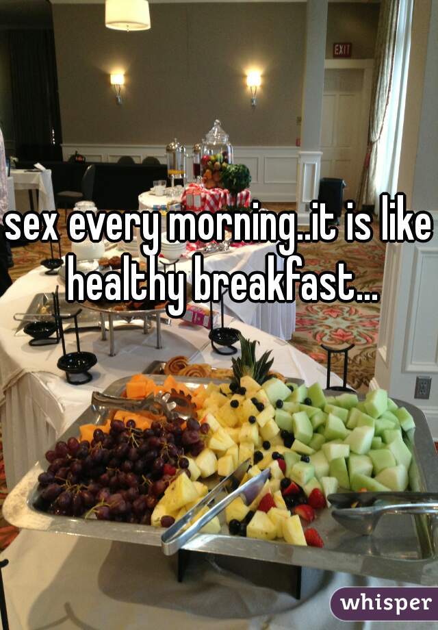 sex every morning..it is like healthy breakfast...