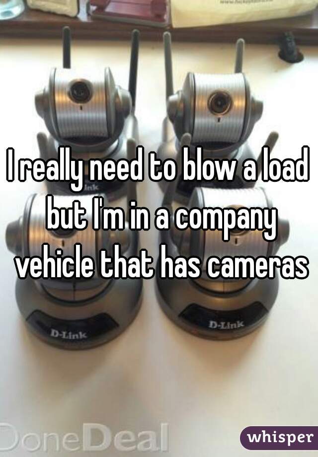 I really need to blow a load but I'm in a company vehicle that has cameras