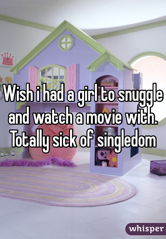 Wish i had a girl to snuggle and watch a movie with. Totally sick of singledom