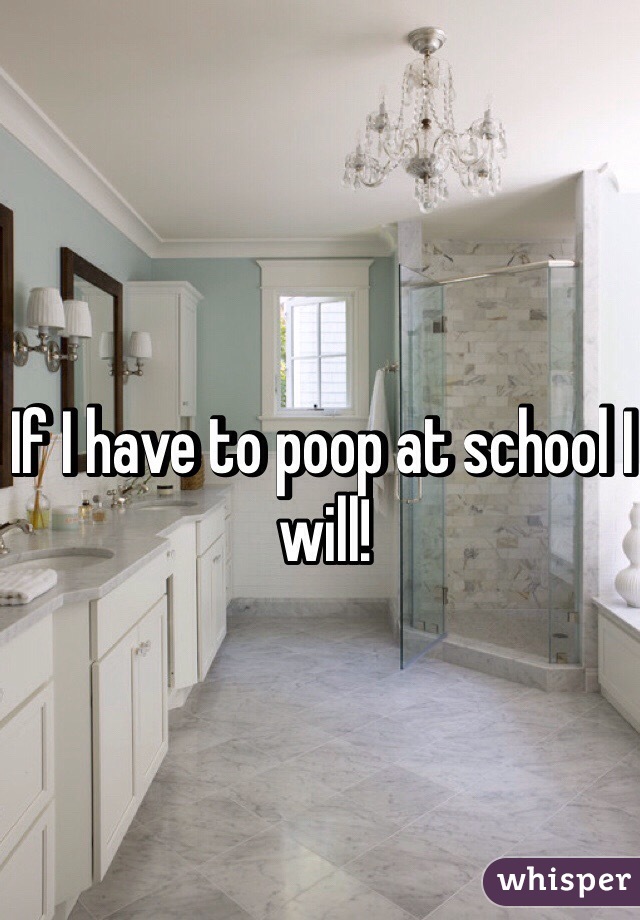 If I have to poop at school I will!