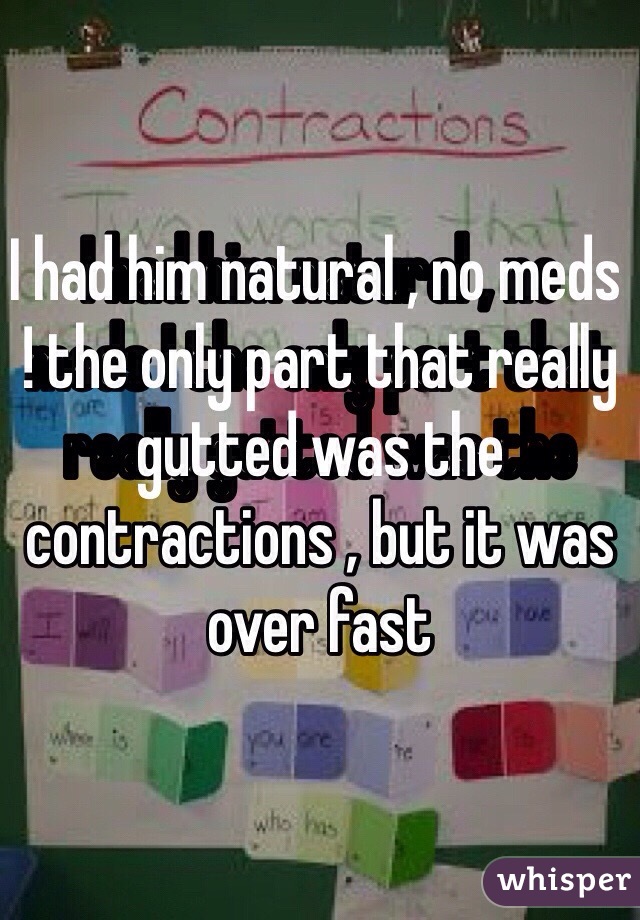 I had him natural , no meds ! the only part that really gutted was the contractions , but it was over fast 