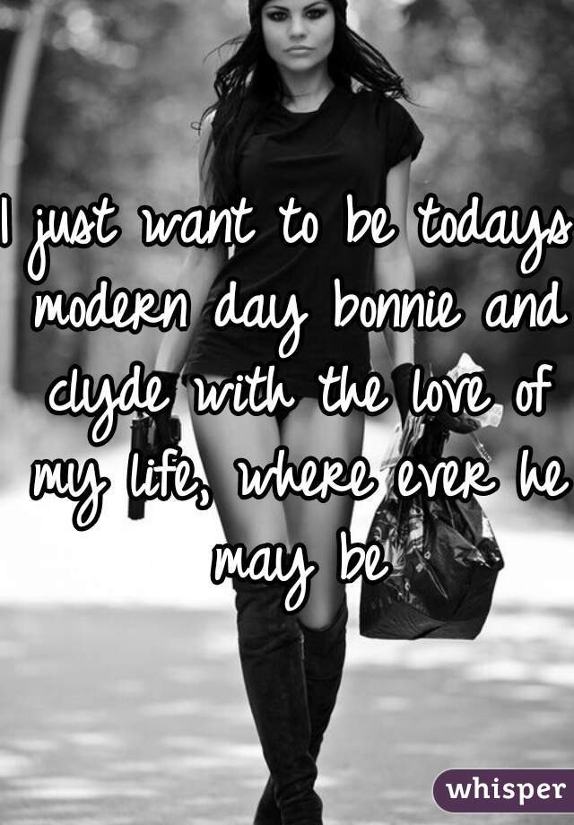 I just want to be todays modern day bonnie and clyde with the love of my life, where ever he may be