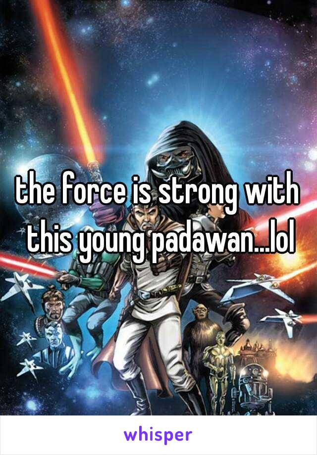 the force is strong with this young padawan...lol