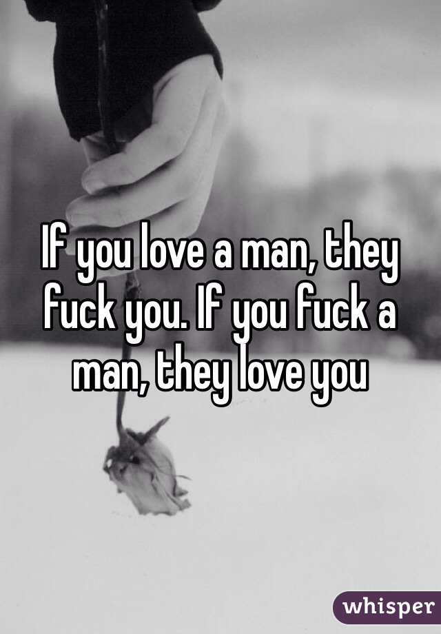 If you love a man, they fuck you. If you fuck a man, they love you