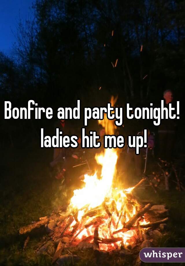 Bonfire and party tonight! ladies hit me up!