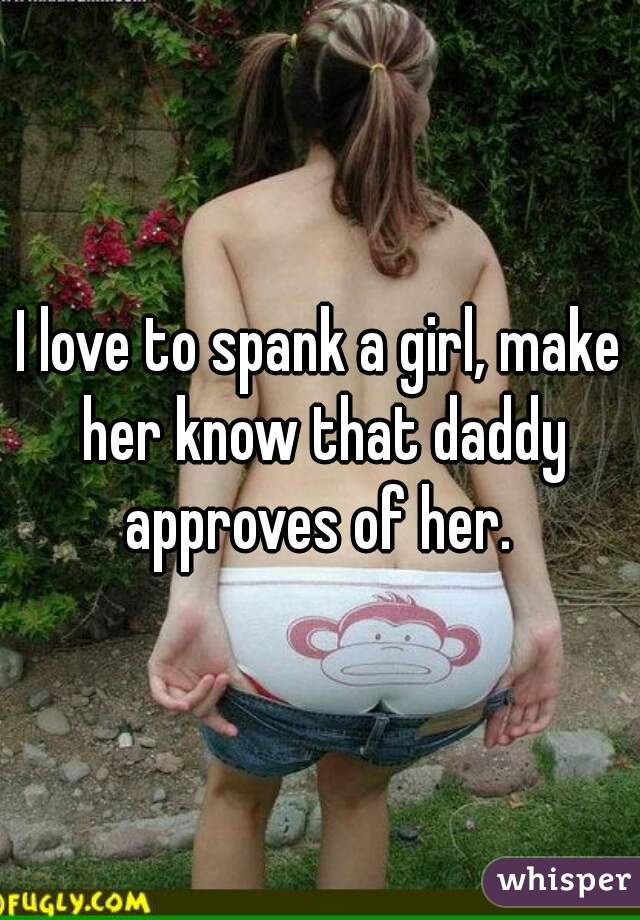 I love to spank a girl, make her know that daddy approves of her. 