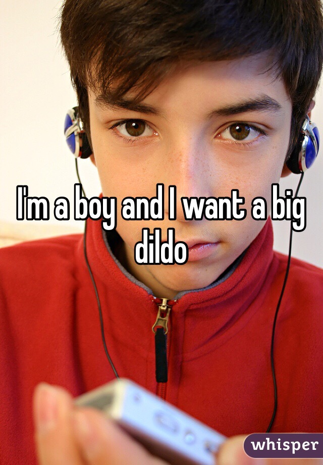 I'm a boy and I want a big dildo 