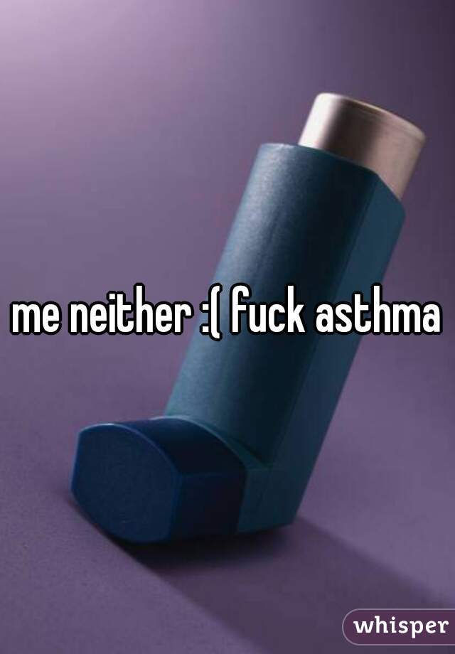 me neither :( fuck asthma