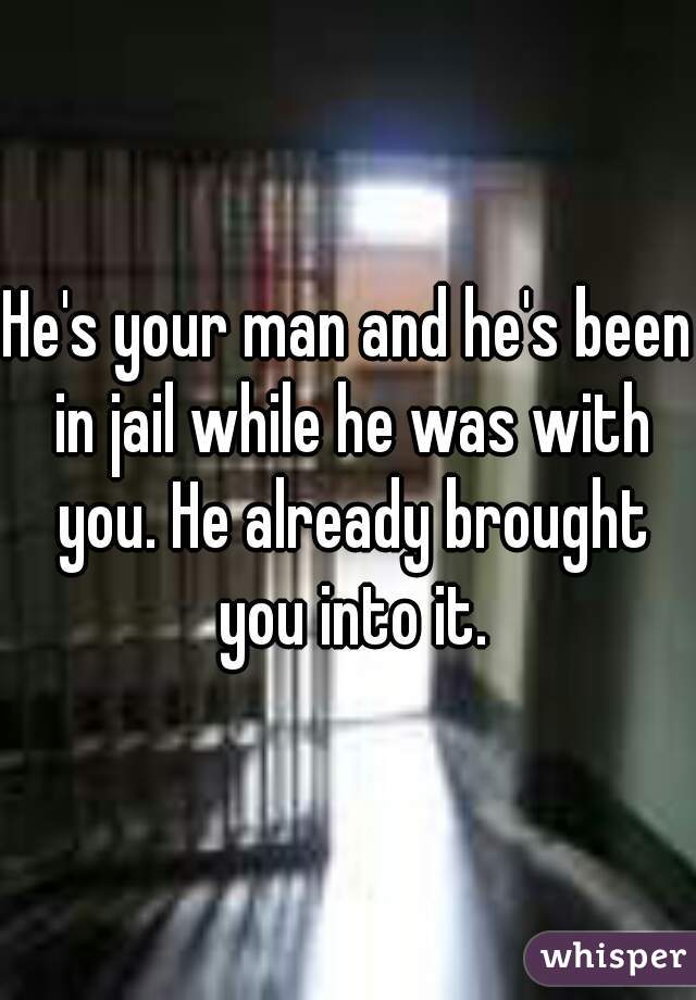 He's your man and he's been in jail while he was with you. He already brought you into it.