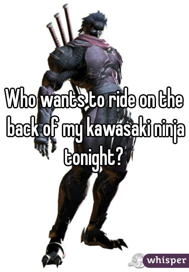 Who wants to ride on the back of my kawasaki ninja tonight? 