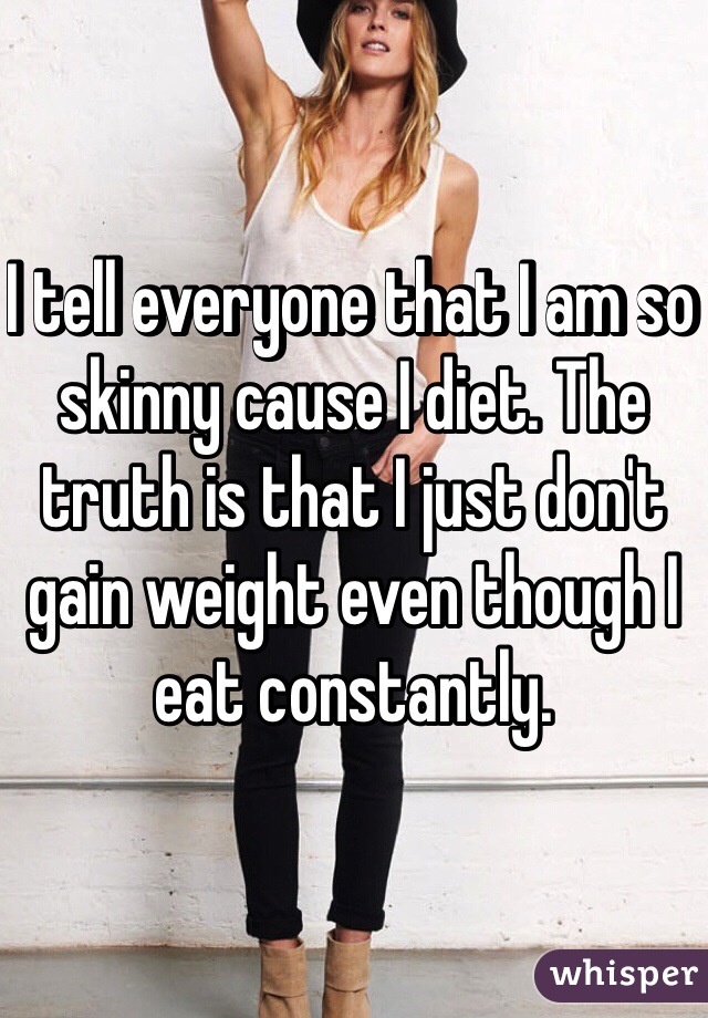 I tell everyone that I am so skinny cause I diet. The truth is that I just don't gain weight even though I eat constantly. 