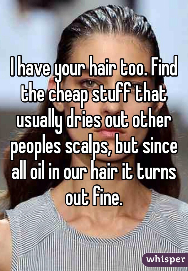 I have your hair too. Find the cheap stuff that usually dries out other peoples scalps, but since all oil in our hair it turns out fine.