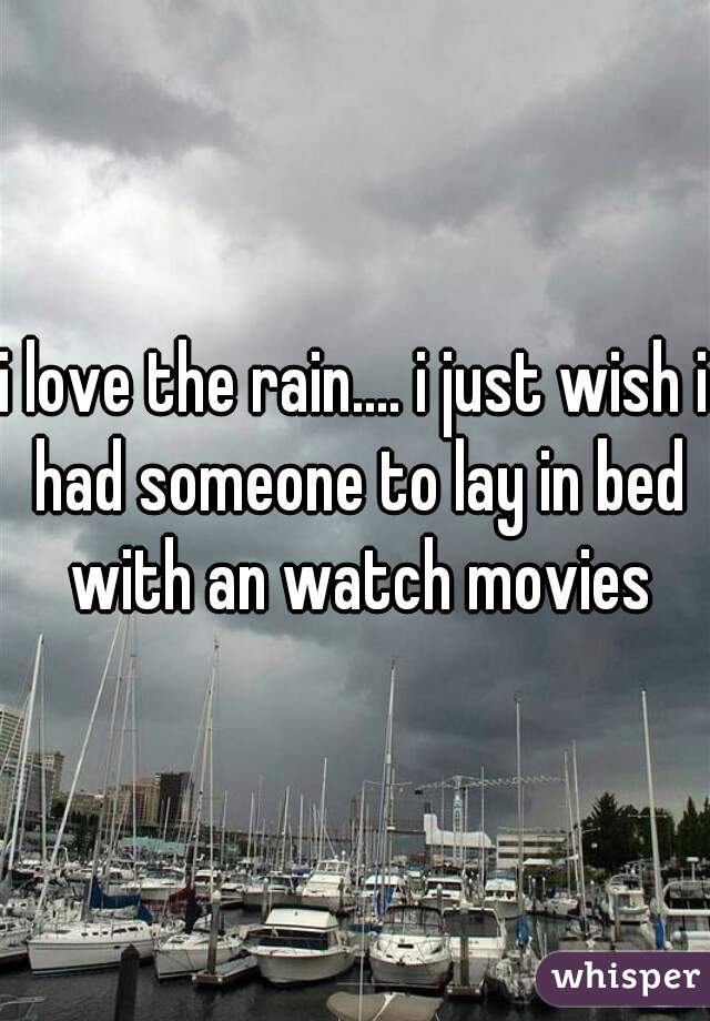 i love the rain.... i just wish i had someone to lay in bed with an watch movies