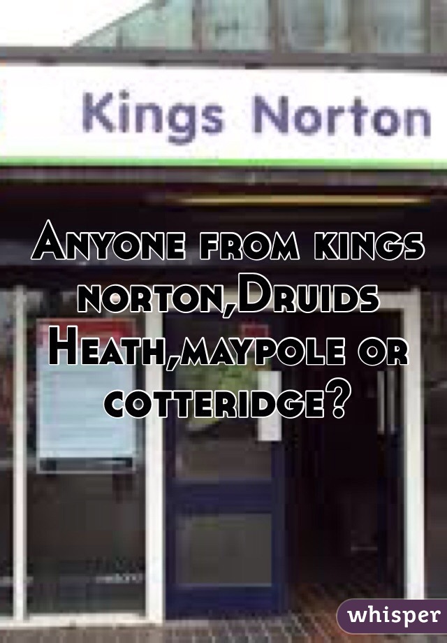 Anyone from kings norton,Druids Heath,maypole or cotteridge?
