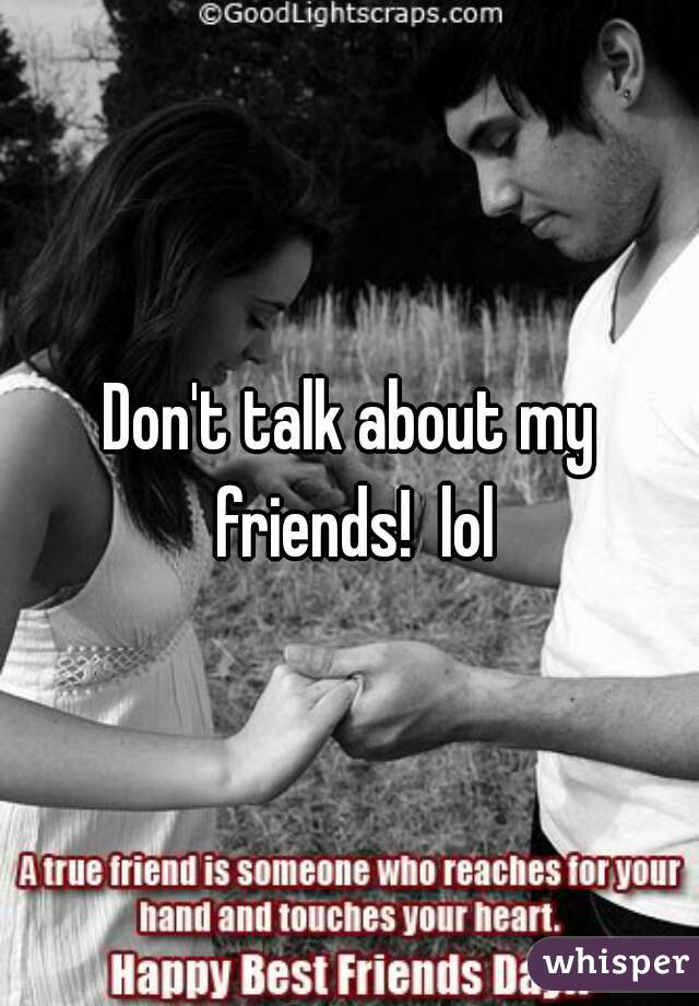 Don't talk about my friends!  lol